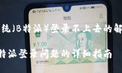 特派系统（B特派）登录不上去的解决办法

解决B特派登录问题的详细指南