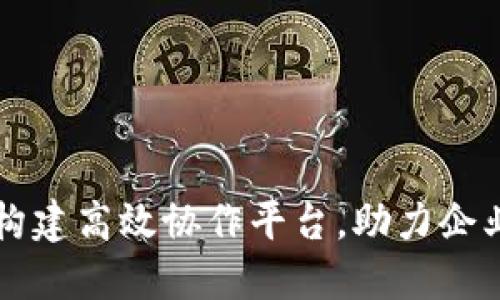 B特派总部：构建高效协作平台，助力企业数字化转型