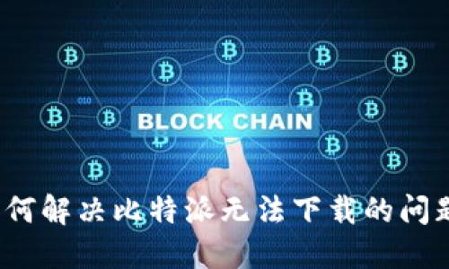 如何解决比特派无法下载的问题？