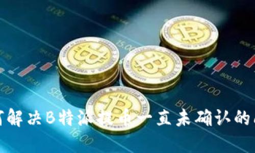如何解决B特派提币一直未确认的问题