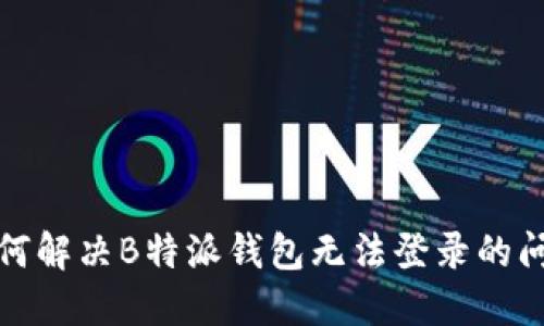 如何解决B特派钱包无法登录的问题