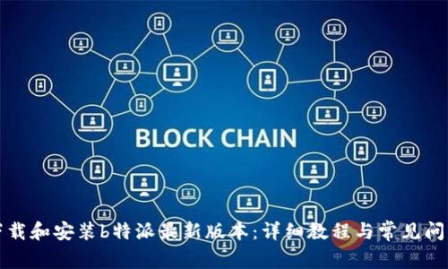 如何下载和安装b特派最新版本：详细教程与常见问题解答