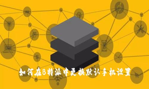 如何在B特派中更换默认手机设置