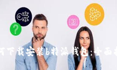 如何下载安装b特派钱包：全面指南